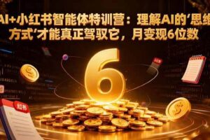 （16941期）AI+小红书智能体特训营2.0-更新：理解AI的思维方式才能真正驾驭它，月变现6位数