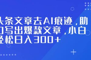 （16859期）头条文章去AI痕迹，助力写出爆款文章，小白轻松日入300+