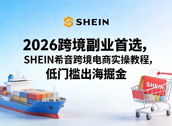 2026跨境副业首选,SHEIN希音跨境电商实操教程,低门槛出海掘金