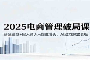 2025电商管理破局课：薪酬绩效+招人育人+战略增长，AI助力解放老板（录音）