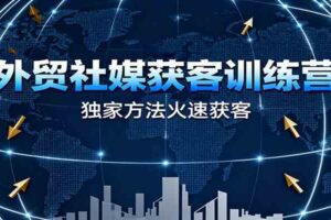 外贸社媒获客训练营，独家方法火速获客、提升成交，实现外贸降维打击