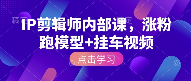 IP剪辑师内部课，涨粉跑模型+挂车视频（更新）