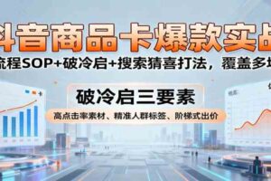 抖音商品卡爆款实战：全流程SOP+破冷启+搜索猜喜打法，覆盖多场景
