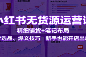 小红书无货源运营课：精细铺货+笔记布局，学选品、爆文技巧，新手也能开店出单