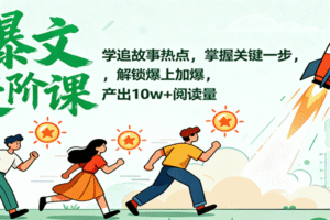 爆文进阶课：学追故事热点，掌握关键一步，解锁爆上加爆，产出10w+阅读量