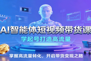 AI智能体短视频带货课：学起号打造高流量，掌握高流量转化，开启带货变现之路