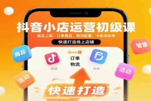 抖音小店运营初级课：商品上架、订单售后、物流配置、卡券活动等，快速打造线上店铺