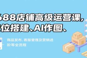 1688店铺高级运营课，定位搭建、AI作图、商品发布、客服管理及营销进阶等全流程