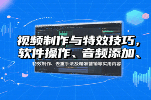 视频制作与特效技巧，软件操作、音频添加、特效制作、去重手法及精准营销等实用内容