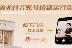 美业抖音账号搭建运营课，系统讲解账号搭建/内容创作/流量提升/转化技巧等