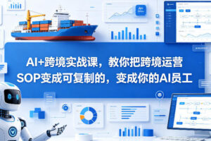 AI+跨境实战课，教你把跨境运营S0变成可复制的，变成你的AI员工