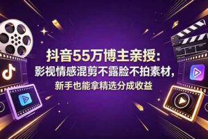 (18397期)抖音55万博主亲授:影视情感混剪不露脸不拍素材,新手也能拿精选分成收益